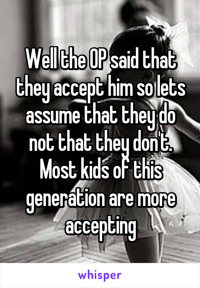 Well the OP said that they accept him so lets assume that they do not that they don't. Most kids of this generation are more accepting