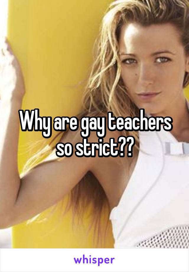 Why are gay teachers so strict??