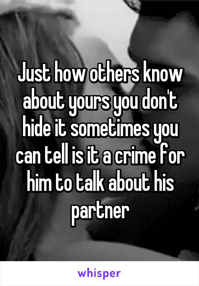 Just how others know about yours you don't hide it sometimes you can tell is it a crime for him to talk about his partner