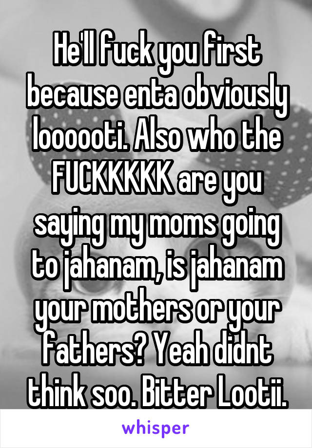 He'll fuck you first because enta obviously loooooti. Also who the FUCKKKKK are you saying my moms going to jahanam, is jahanam your mothers or your fathers? Yeah didnt think soo. Bitter Lootii.