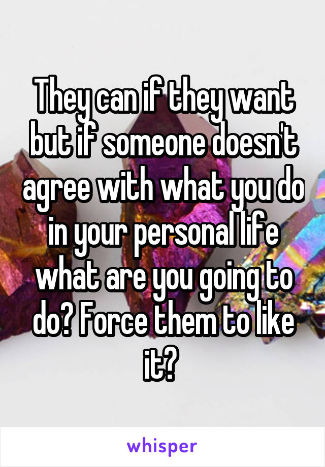 They can if they want but if someone doesn't agree with what you do in your personal life what are you going to do? Force them to like it? 