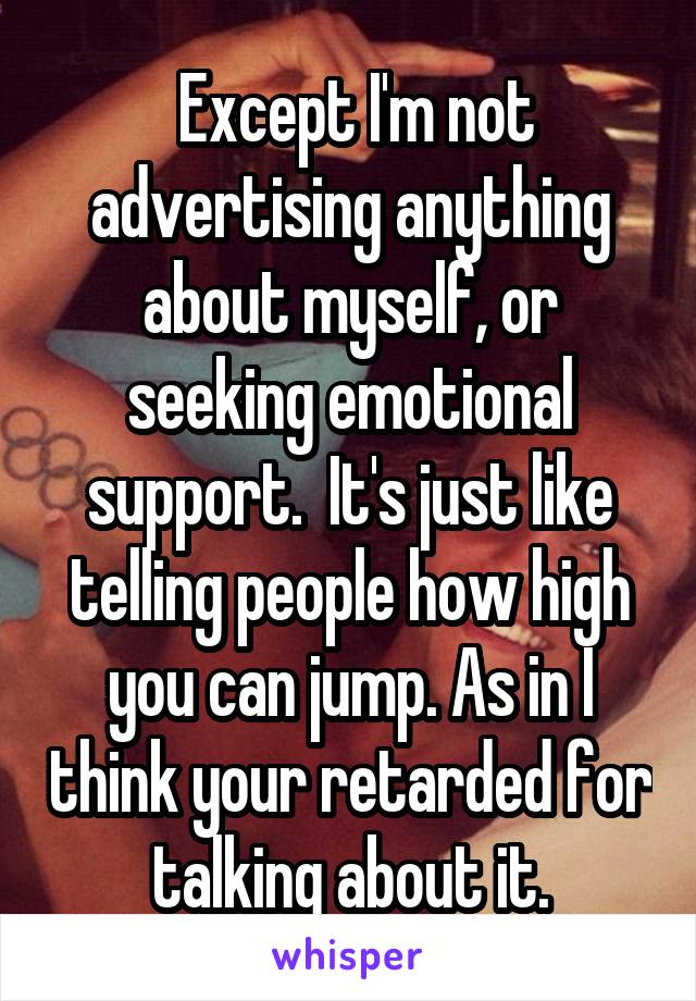  Except I'm not advertising anything about myself, or seeking emotional support.  It's just like telling people how high you can jump. As in I think your retarded for talking about it.