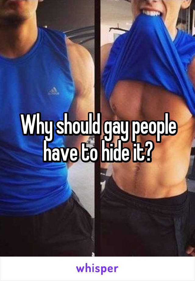 Why should gay people have to hide it?