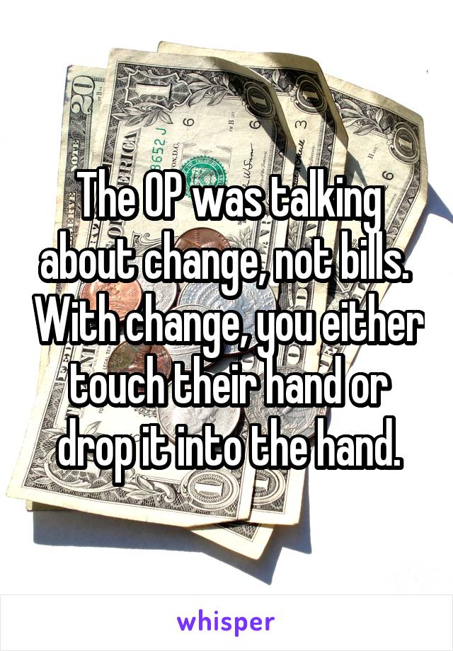 The OP was talking about change, not bills.  With change, you either touch their hand or drop it into the hand.