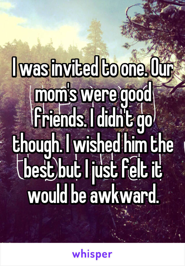 I was invited to one. Our mom's were good friends. I didn't go though. I wished him the best but I just felt it would be awkward.