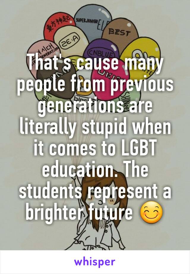 That's cause many people from previous generations are literally stupid when it comes to LGBT education. The students represent a brighter future 😊