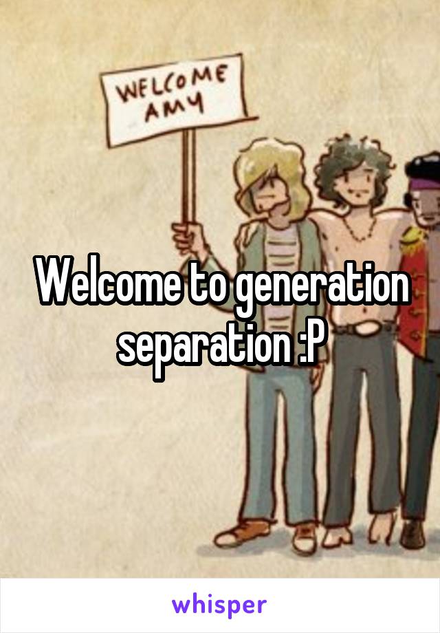 Welcome to generation separation :P