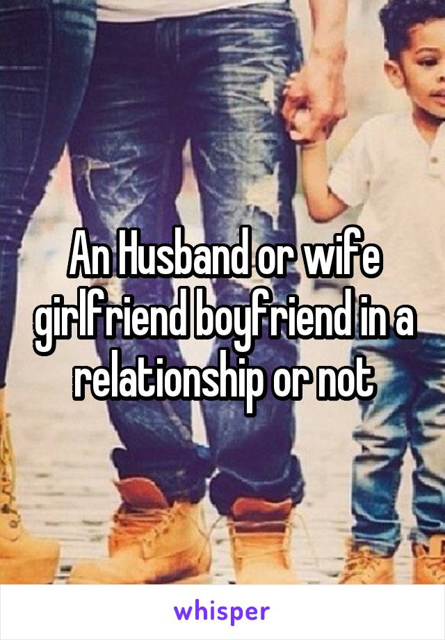 An Husband or wife girlfriend boyfriend in a relationship or not