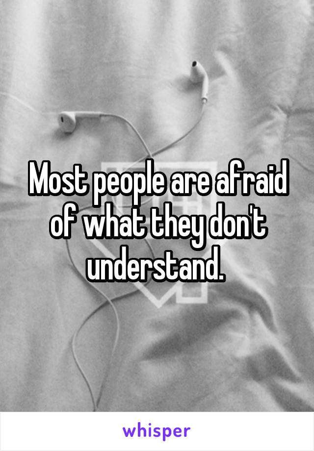 Most people are afraid of what they don't understand. 