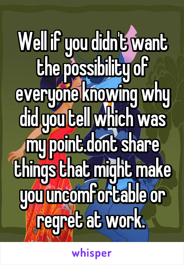 Well if you didn't want the possibility of everyone knowing why did you tell which was my point.dont share things that might make you uncomfortable or regret at work. 