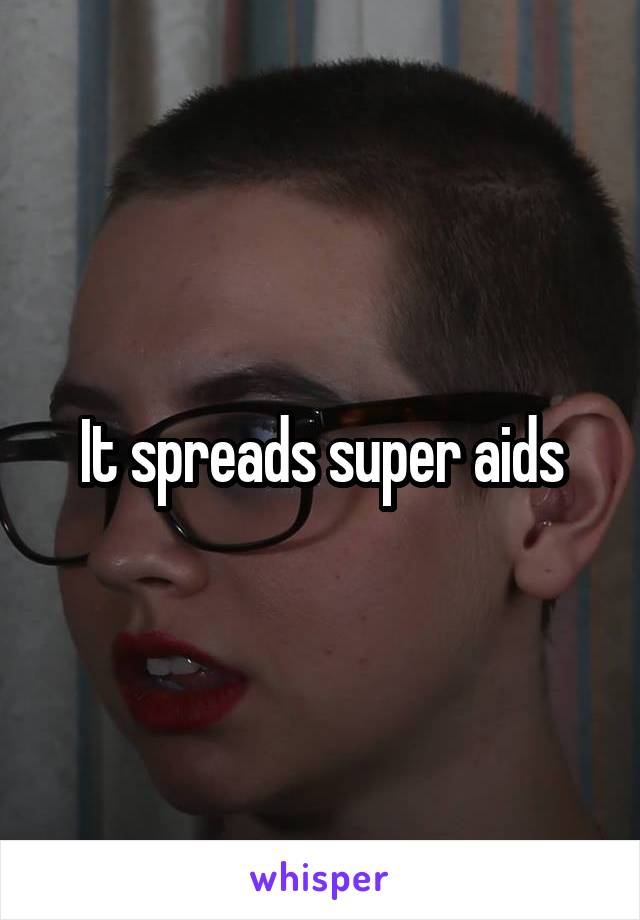 It spreads super aids