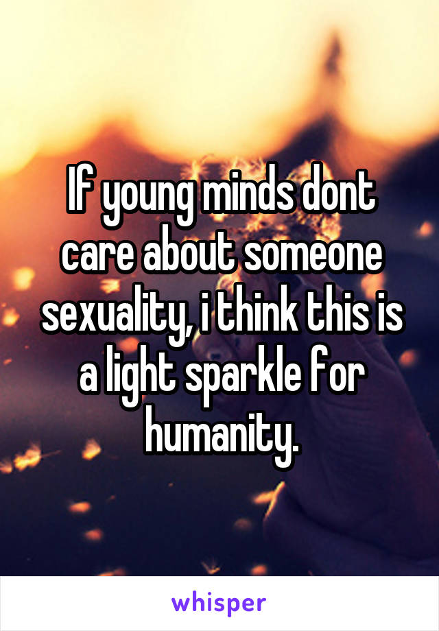 If young minds dont care about someone sexuality, i think this is a light sparkle for humanity.