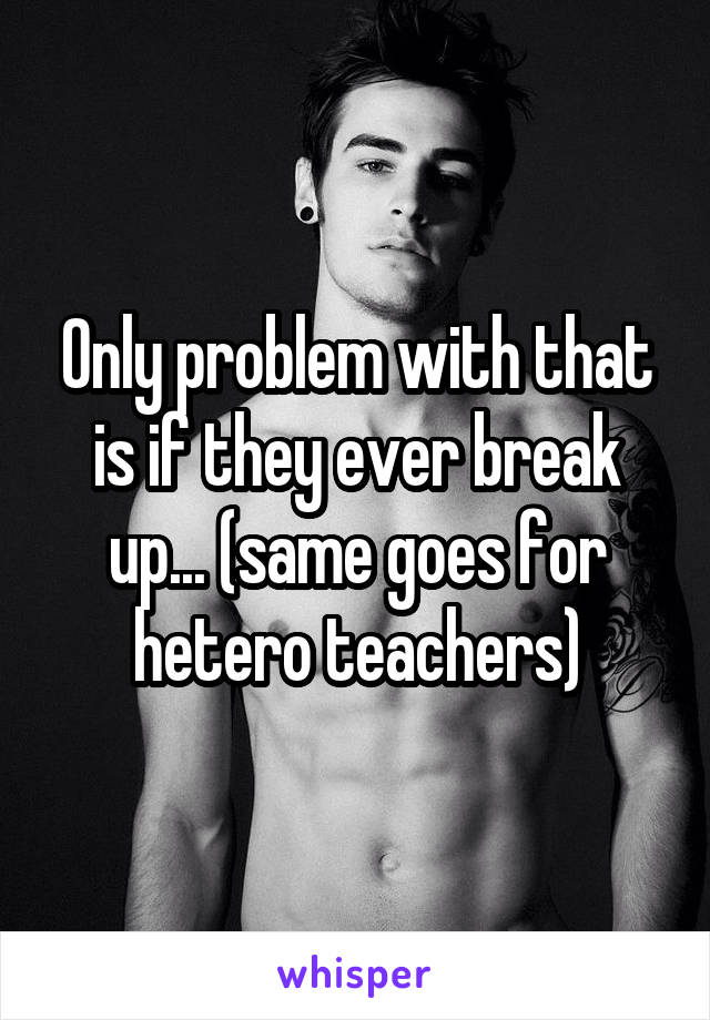 Only problem with that is if they ever break up... (same goes for hetero teachers)