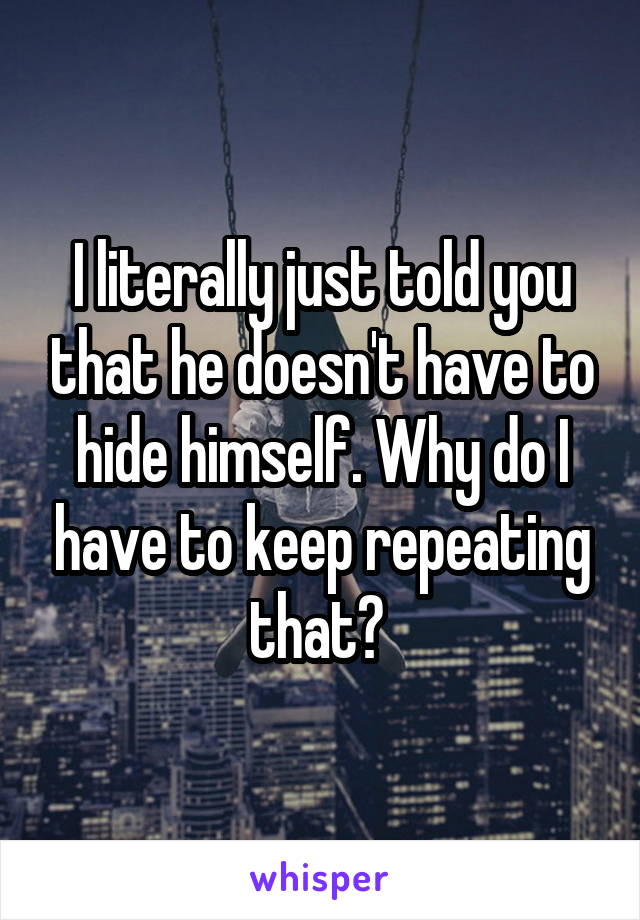 I literally just told you that he doesn't have to hide himself. Why do I have to keep repeating that? 