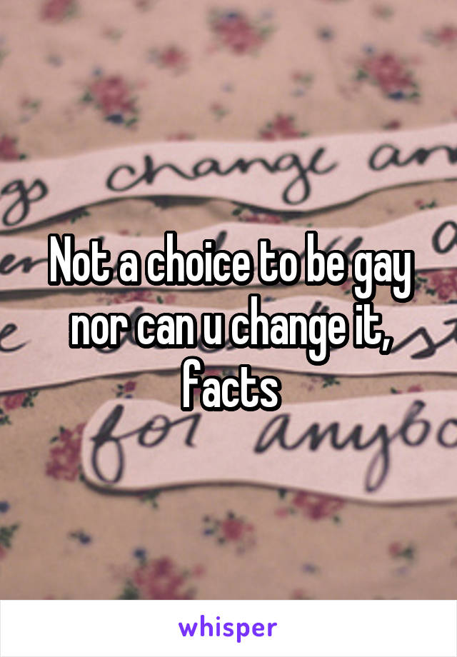 Not a choice to be gay nor can u change it, facts