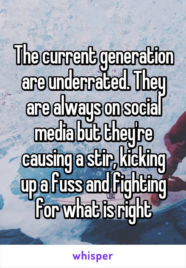 The current generation are underrated. They are always on social media but they're causing a stir, kicking up a fuss and fighting for what is right