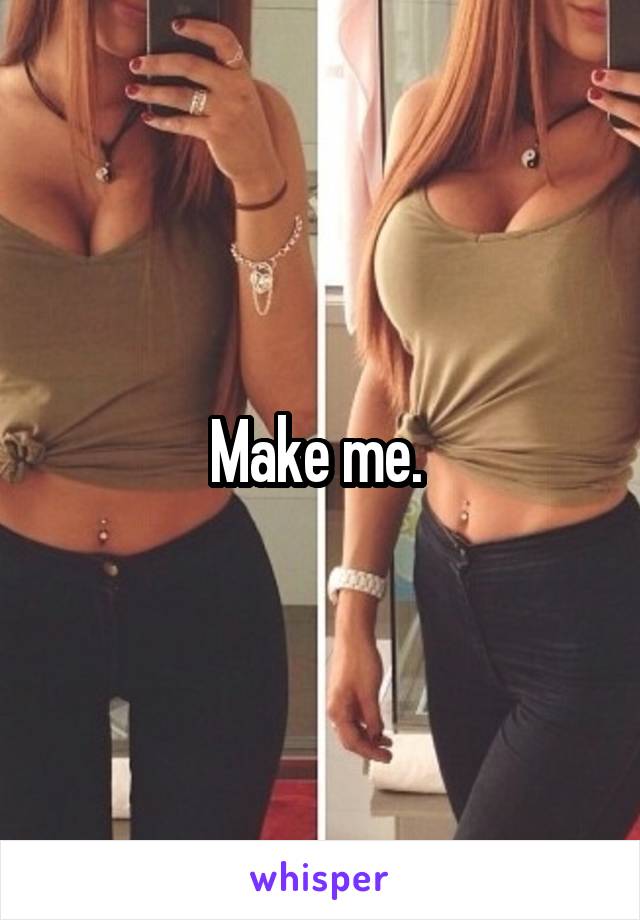 Make me. 