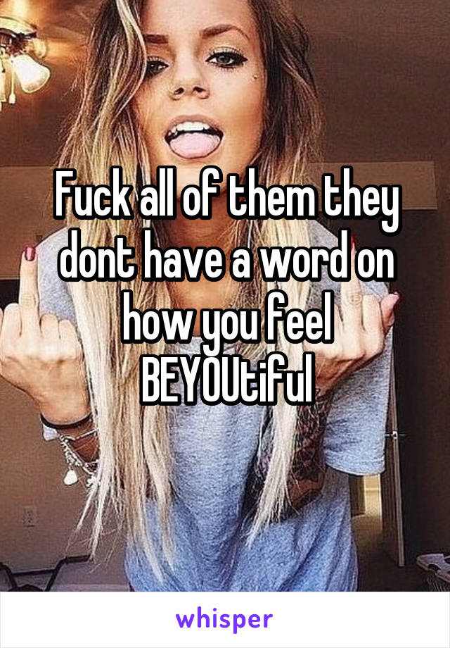 Fuck all of them they dont have a word on how you feel
BEYOUtiful
