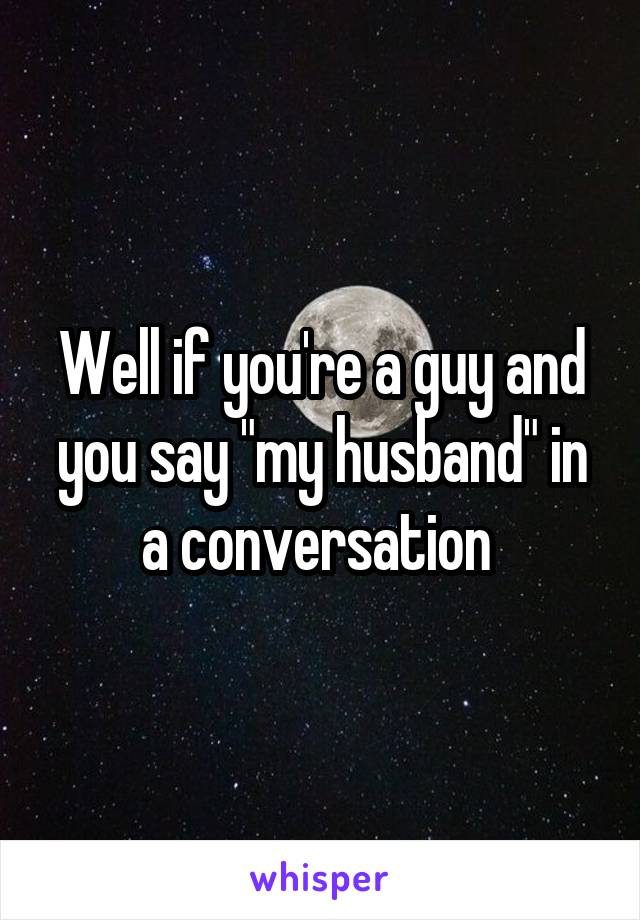 Well if you're a guy and you say "my husband" in a conversation 