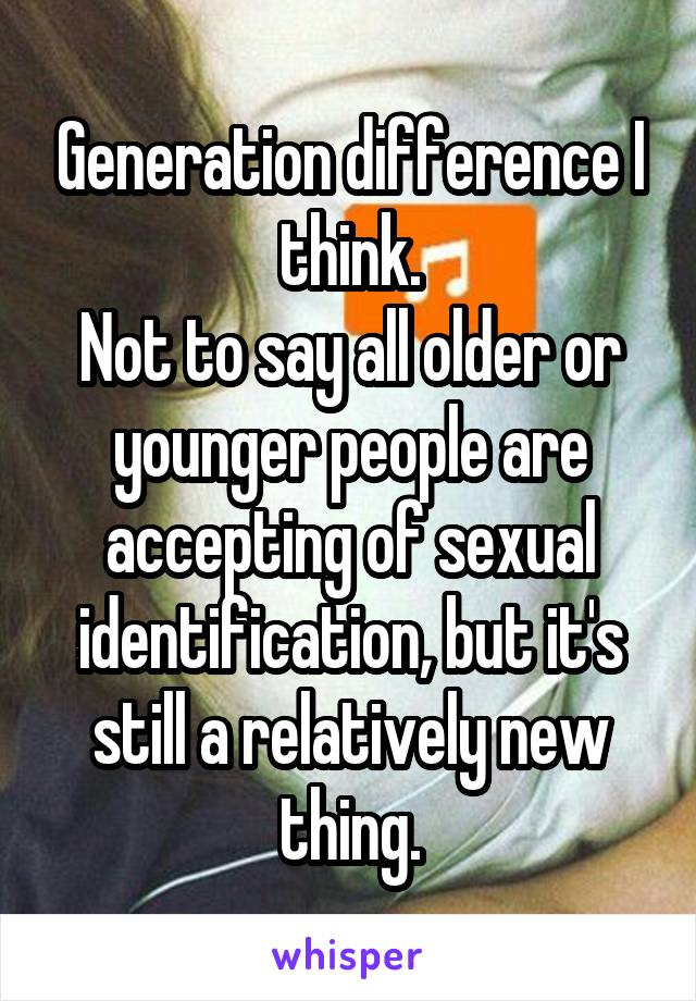 Generation difference I think.
Not to say all older or younger people are accepting of sexual identification, but it's still a relatively new thing.