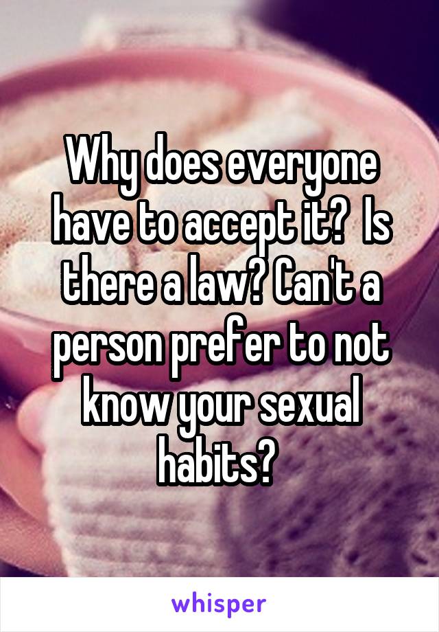 Why does everyone have to accept it?  Is there a law? Can't a person prefer to not know your sexual habits? 