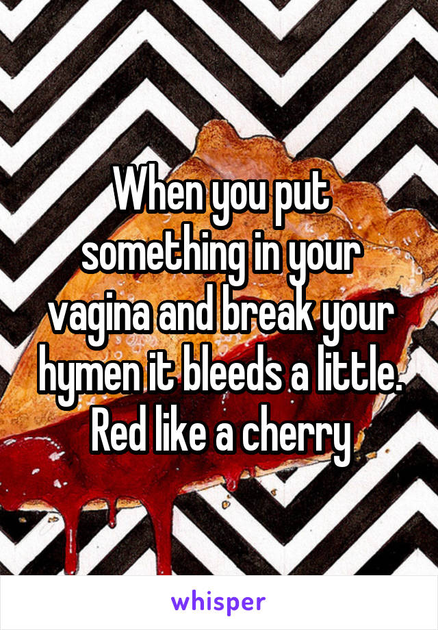 When you put something in your vagina and break your hymen it bleeds a little. Red like a cherry