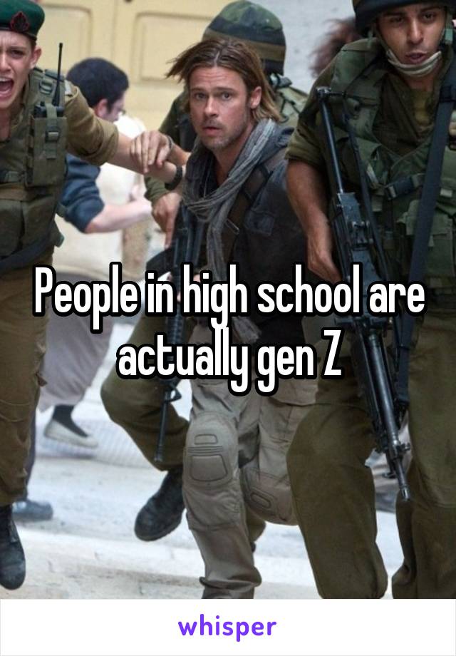 People in high school are actually gen Z