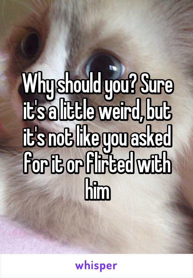 Why should you? Sure it's a little weird, but it's not like you asked for it or flirted with him