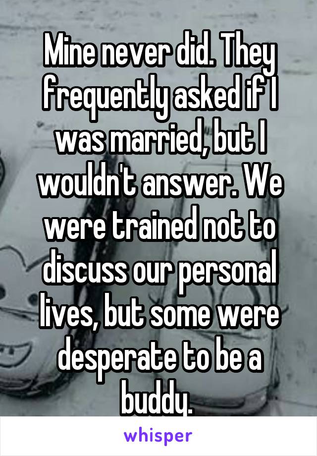 Mine never did. They frequently asked if I was married, but I wouldn't answer. We were trained not to discuss our personal lives, but some were desperate to be a buddy. 