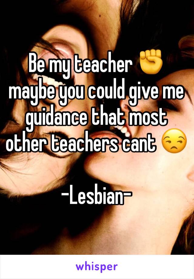 Be my teacher ✊ maybe you could give me guidance that most other teachers cant 😒

-Lesbian-