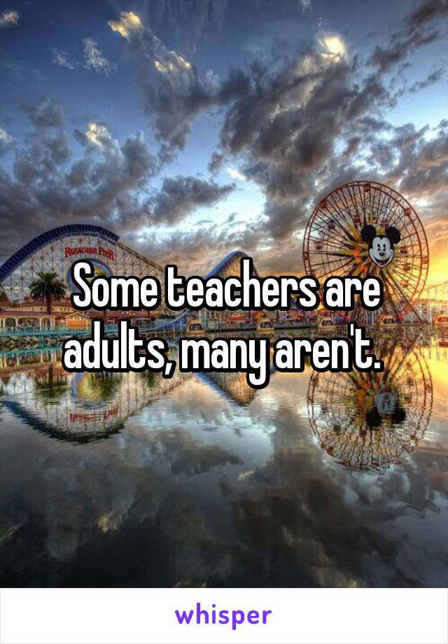 Some teachers are adults, many aren't. 