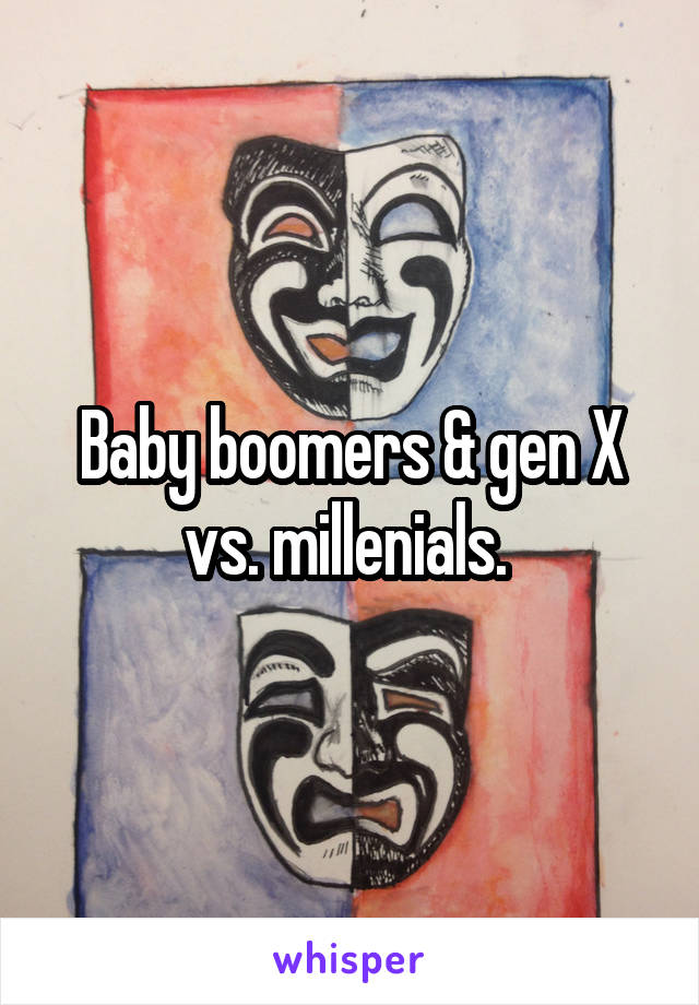 Baby boomers & gen X vs. millenials. 