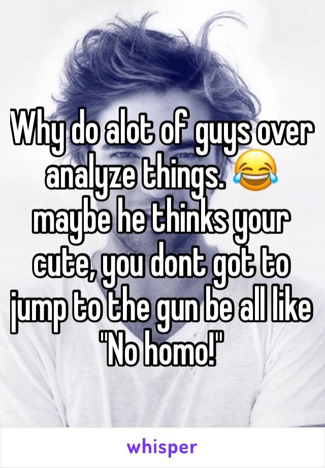 Why do alot of guys over analyze things. 😂 maybe he thinks your cute, you dont got to jump to the gun be all like "No homo!" 