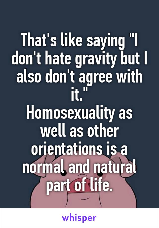 That's like saying "I don't hate gravity but I also don't agree with it."
Homosexuality as well as other orientations is a normal and natural part of life.