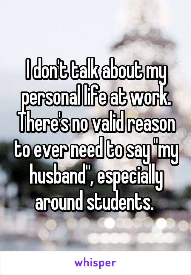 I don't talk about my personal life at work. There's no valid reason to ever need to say "my husband", especially around students. 