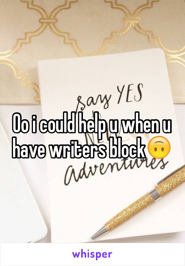 Oo i could help u when u have writers block🙃