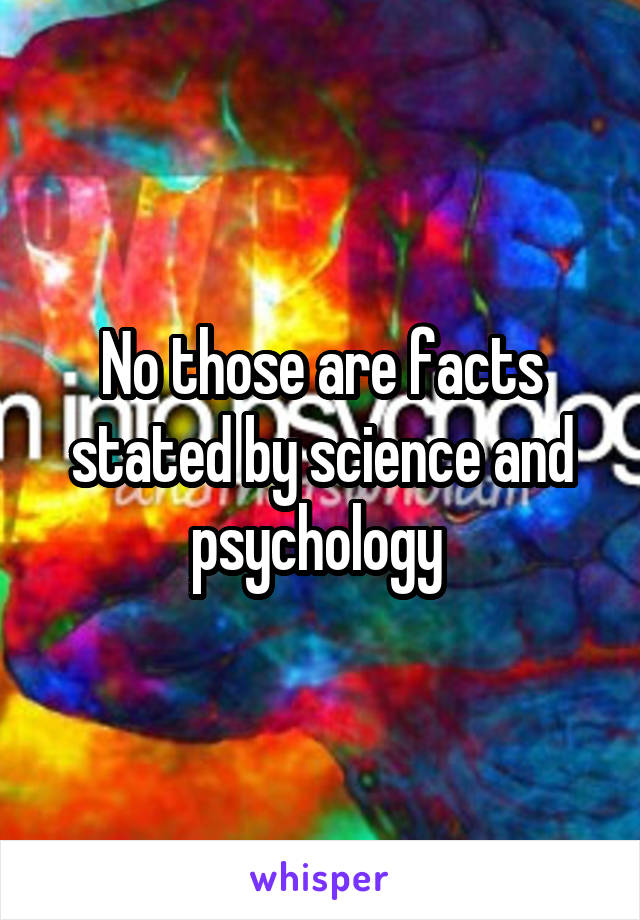 No those are facts stated by science and psychology 