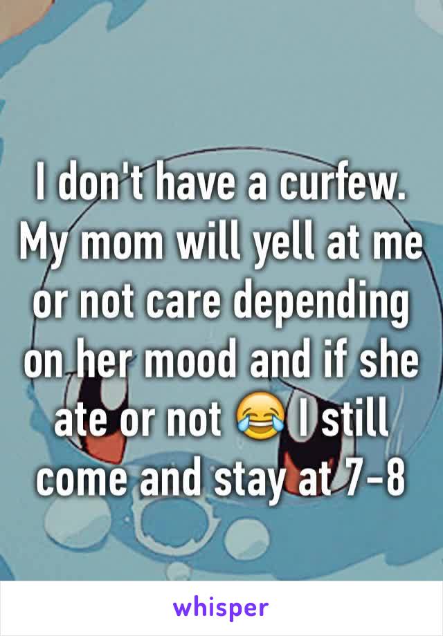 I don't have a curfew. My mom will yell at me or not care depending on her mood and if she ate or not 😂 I still come and stay at 7-8