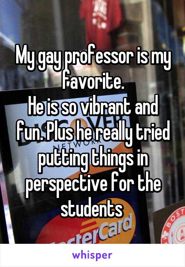 My gay professor is my favorite.
He is so vibrant and fun. Plus he really tried putting things in perspective for the students 