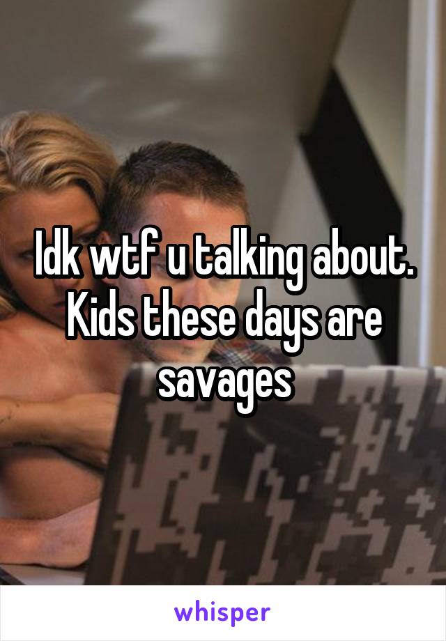 Idk wtf u talking about. Kids these days are savages