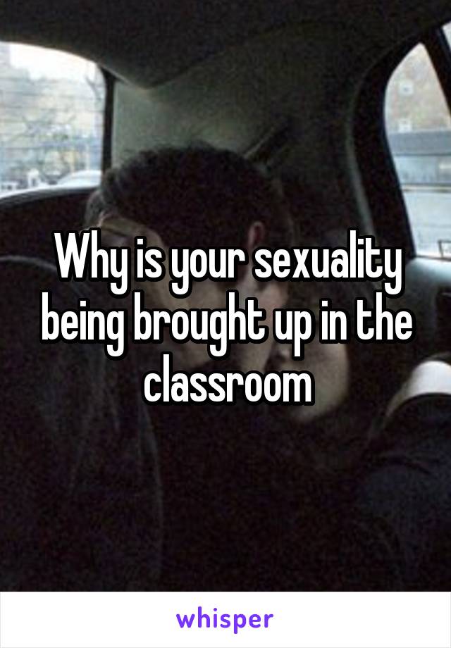 Why is your sexuality being brought up in the classroom