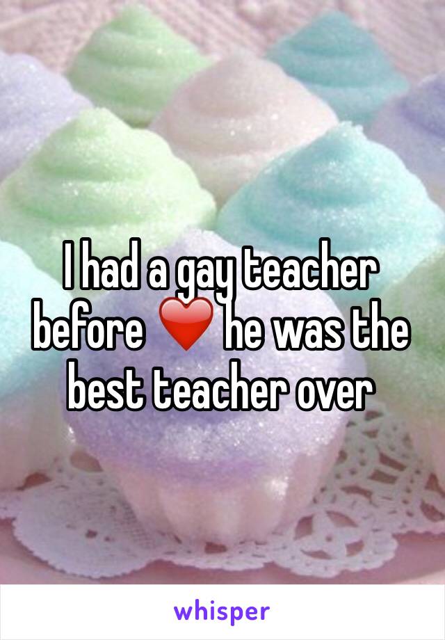 I had a gay teacher before ❤️ he was the best teacher over 