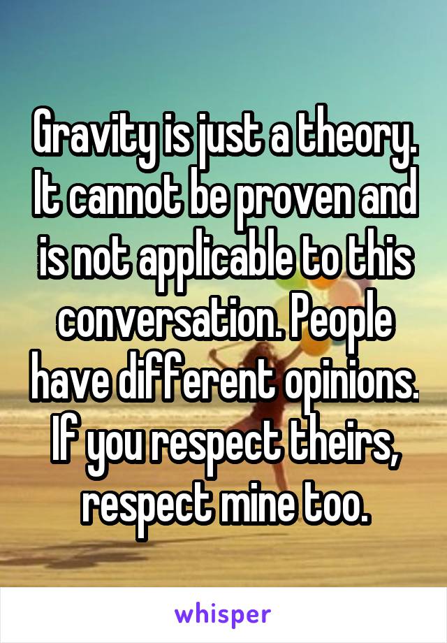 Gravity is just a theory. It cannot be proven and is not applicable to this conversation. People have different opinions. If you respect theirs, respect mine too.