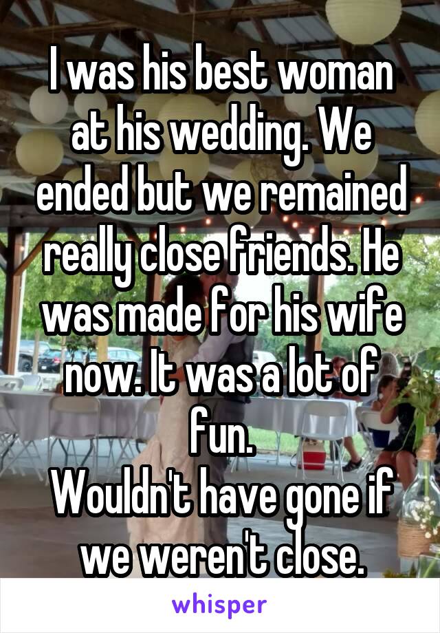 I was his best woman at his wedding. We ended but we remained really close friends. He was made for his wife now. It was a lot of fun.
Wouldn't have gone if we weren't close.