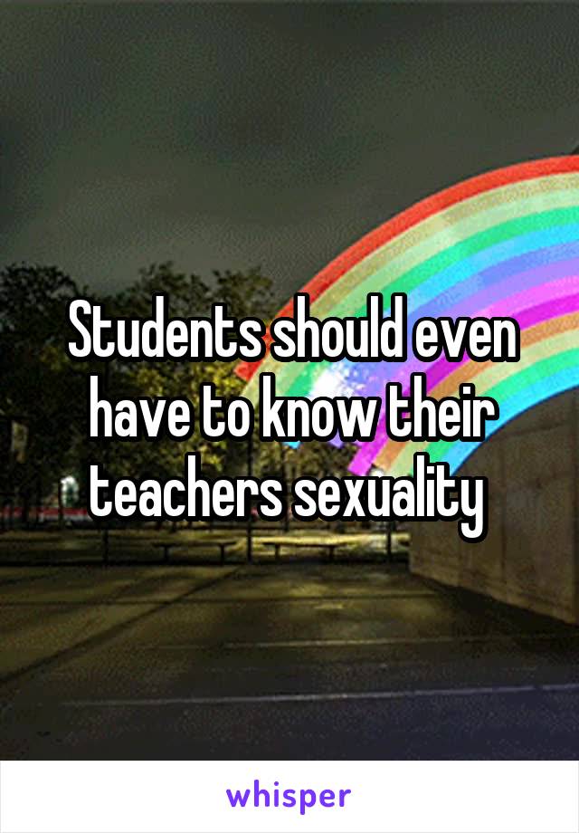 Students should even have to know their teachers sexuality 