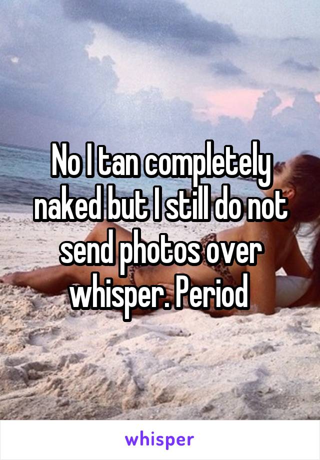 No I tan completely naked but I still do not send photos over whisper. Period 