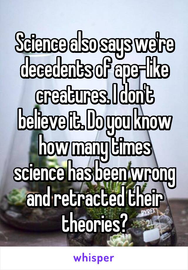 Science also says we're decedents of ape-like creatures. I don't believe it. Do you know how many times science has been wrong and retracted their theories?