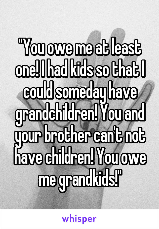 "You owe me at least one! I had kids so that I could someday have grandchildren! You and your brother can't not have children! You owe me grandkids!"