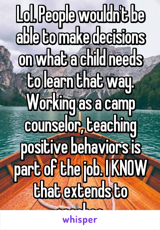 Lol. People wouldn't be able to make decisions on what a child needs to learn that way. Working as a camp counselor, teaching positive behaviors is part of the job. I KNOW that extends to coaches.