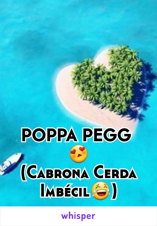 POPPA PEGG 
😍
(Cabrona Cerda Imbécil😂)